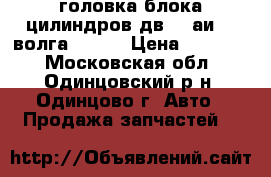 головка блока цилиндров дв402 аи-92 волга-2410. › Цена ­ 20 000 - Московская обл., Одинцовский р-н, Одинцово г. Авто » Продажа запчастей   